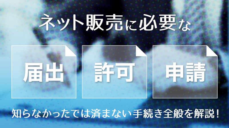 ネット販売に必要な許可・申請・届出とは？知らなかったでは済まない手続き全般を解説
