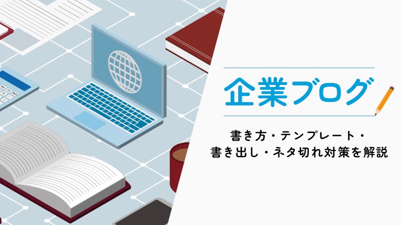 企業ブログの書き方・テンプレート・書き出し・ネタ切れ対策を解説