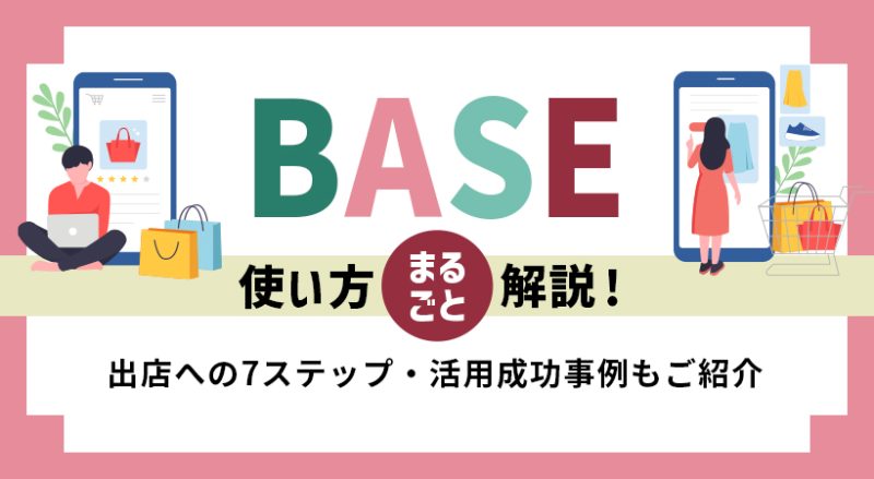 BASEの使い方を丸ごと解説！出店への7つのステップ・活用成功事例もご紹介