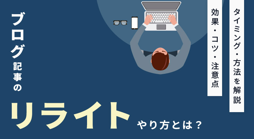 ブログ記事のリライトのやり方とは?効果・コツ・注意点・タイミング・方法を解説
